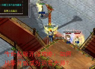 传奇私服开服攻略:如何从零开始成为运营大师? 传奇私服开服攻略:如何从零开始成为运营大师?