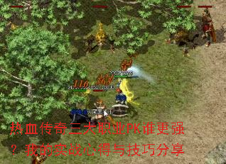 热血传奇三大职业PK谁更强?我的实战心得与技巧分享 热血传奇三大职业PK谁更强?我的实战心得与技巧分享