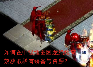 如何在中级地图困龙绝地高效获取稀有装备与资源? 如何在中级地图困龙绝地高效获取稀有装备与资源?