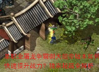 单职业屠龙争霸御天龍帝版本如何快速提升战力?独家秘籍全解析 单职业屠龙争霸御天龍帝版本如何快速提升战力?独家秘籍全解析