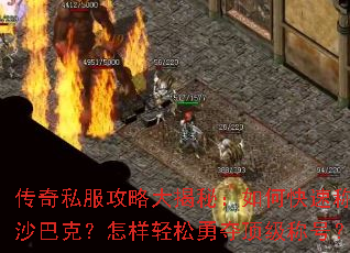 传奇私服攻略大揭秘:如何快速称霸沙巴克?怎样轻松勇夺顶级称号? 传奇私服攻略大揭秘:如何快速称霸沙巴克?怎样轻松勇夺顶级称号?