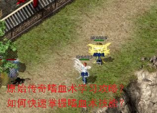 原始传奇嗜血术学习攻略?如何快速掌握嗜血术技能? 原始传奇嗜血术学习攻略?如何快速掌握嗜血术技能?