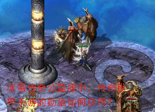 冰雪传奇公益服中,传奇世界手游的勋章如何获得? 冰雪传奇公益服中,传奇世界手游的勋章如何获得?