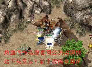 热血传奇私服官网公测如何快速下载安装?新手攻略全解析 热血传奇私服官网公测如何快速下载安装?新手攻略全解析