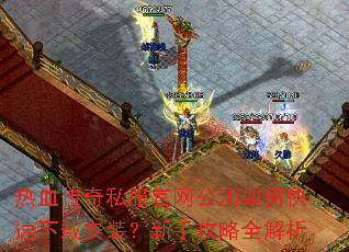 热血传奇私服官网公测如何快速下载安装?新手攻略全解析 热血传奇私服官网公测如何快速下载安装?新手攻略全解析