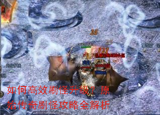 如何高效刷怪升级?原始传奇刷怪攻略全解析 如何高效刷怪升级?原始传奇刷怪攻略全解析