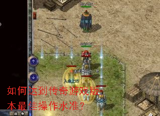 如何达到传奇游戏版本最佳操作水准? 如何达到传奇游戏版本最佳操作水准?