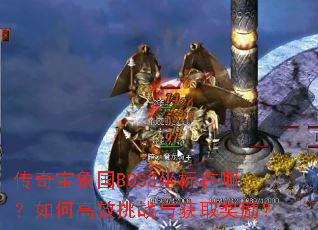 传奇宝象国BOSS坐标在哪?如何高效挑战与获取奖励? 传奇宝象国BOSS坐标在哪?如何高效挑战与获取奖励?