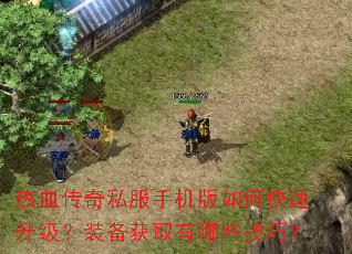 热血传奇私服手机版如何快速升级?装备获取有哪些技巧? 热血传奇私服手机版如何快速升级?装备获取有哪些技巧?