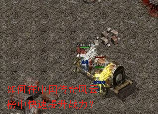 如何在中国传奇风云榜中快速提升战力? 如何在中国传奇风云榜中快速提升战力?