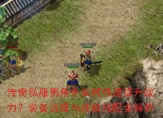 传奇私服男角色如何快速提升战力?装备选择与技能搭配全解析 传奇私服男角色如何快速提升战力?装备选择与技能搭配全解析