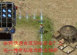 如何快速合成顶级装备?三合一传奇私服攻略全解析 如何快速合成顶级装备?三合一传奇私服攻略全解析