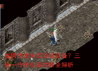 如何快速合成顶级装备?三合一传奇私服攻略全解析 如何快速合成顶级装备?三合一传奇私服攻略全解析