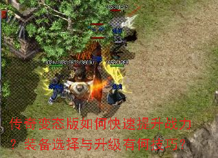 传奇变态版如何快速提升战力?装备选择与升级有何技巧? 传奇变态版如何快速提升战力?装备选择与升级有何技巧?