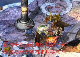 新传奇私服经典版如何下载?游戏初期攻略有哪些要点? 新传奇私服经典版如何下载?游戏初期攻略有哪些要点?