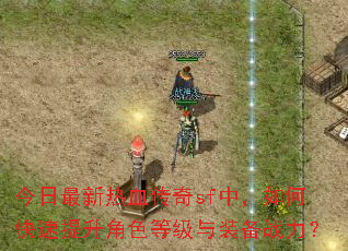 今日最新热血传奇sf中,如何快速提升角色等级与装备战力? 今日最新热血传奇sf中,如何快速提升角色等级与装备战力?
