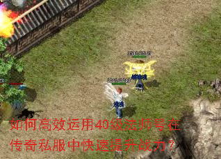 如何高效运用40级法师号在传奇私服中快速提升战力? 如何高效运用40级法师号在传奇私服中快速提升战力?
