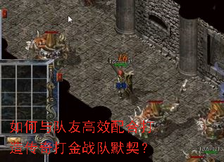 如何与队友高效配合打造传奇打金战队默契? 如何与队友高效配合打造传奇打金战队默契?