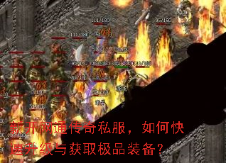 新开网通传奇私服,如何快速升级与获取极品装备? 新开网通传奇私服,如何快速升级与获取极品装备?