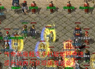 传奇私服超变手机版如何快速提升战力与获取稀有装备? 传奇私服超变手机版如何快速提升战力与获取稀有装备?