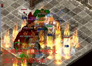 如何快速击败传奇火龙获取顶级装备? 如何快速击败传奇火龙获取顶级装备?