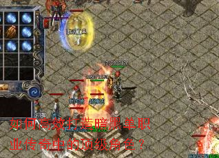 如何高效打造暗黑单职业传奇中的顶级角色? 如何高效打造暗黑单职业传奇中的顶级角色?