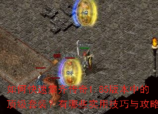 如何快速集齐传奇1.85版本中的顶级套装?有哪些实用技巧与攻略? 如何快速集齐传奇1.85版本中的顶级套装?有哪些实用技巧与攻略?
