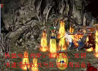 热血合击传奇sf新开版,如何快速提升战力与获取稀有装备? 热血合击传奇sf新开版,如何快速提升战力与获取稀有装备?