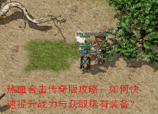 热血合击传奇版攻略:如何快速提升战力与获取稀有装备? 热血合击传奇版攻略:如何快速提升战力与获取稀有装备?