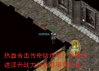 热血合击传奇版攻略:如何快速提升战力与获取稀有装备? 热血合击传奇版攻略:如何快速提升战力与获取稀有装备?