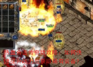 热血合击传奇版攻略:如何快速提升战力与获取稀有装备? 热血合击传奇版攻略:如何快速提升战力与获取稀有装备?