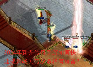 2024年新开传奇手游如何快速提升战力与获取稀有装备? 2024年新开传奇手游如何快速提升战力与获取稀有装备?