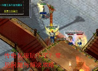 传奇私服玩不了?常见问题与解决攻略 传奇私服玩不了?常见问题与解决攻略