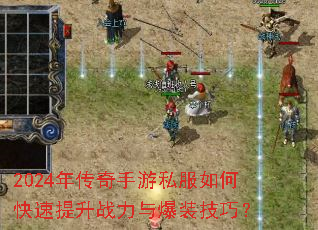 2024年传奇手游私服如何快速提升战力与爆装技巧? 2024年传奇手游私服如何快速提升战力与爆装技巧?