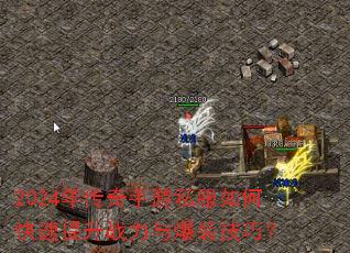 2024年传奇手游私服如何快速提升战力与爆装技巧? 2024年传奇手游私服如何快速提升战力与爆装技巧?