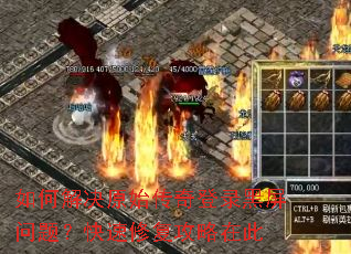 如何解决原始传奇登录黑屏问题?快速修复攻略在此 如何解决原始传奇登录黑屏问题?快速修复攻略在此