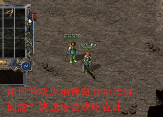 如何解决原始传奇登录黑屏问题?快速修复攻略在此 如何解决原始传奇登录黑屏问题?快速修复攻略在此
