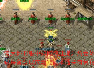 倚天怀旧服中如何快速提升角色战力?顶级装备获取攻略?副本通关有何秘诀? 倚天怀旧服中如何快速提升角色战力?顶级装备获取攻略?副本通关有何秘诀?