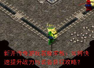 新开传奇游戏客服求教:如何快速提升战力与装备获取攻略? 新开传奇游戏客服求教:如何快速提升战力与装备获取攻略?