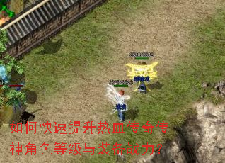 如何快速提升热血传奇传神角色等级与装备战力? 如何快速提升热血传奇传神角色等级与装备战力?