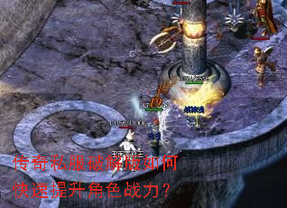 传奇私服破解版如何快速提升角色战力? 传奇私服破解版如何快速提升角色战力?