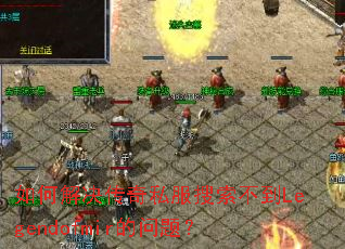 如何解决传奇私服搜索不到Legendofmir的问题? 如何解决传奇私服搜索不到Legendofmir的问题?