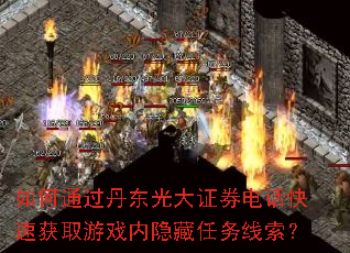 如何通过丹东光大证券电话快速获取游戏内隐藏任务线索? 如何通过丹东光大证券电话快速获取游戏内隐藏任务线索?